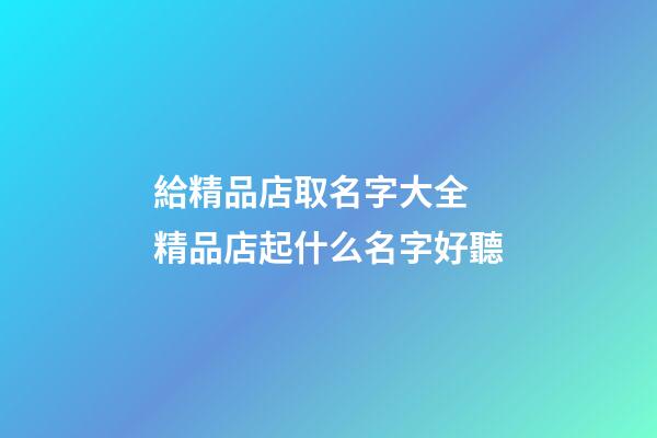 給精品店取名字大全 精品店起什么名字好聽-第1張-店鋪起名-玄機派